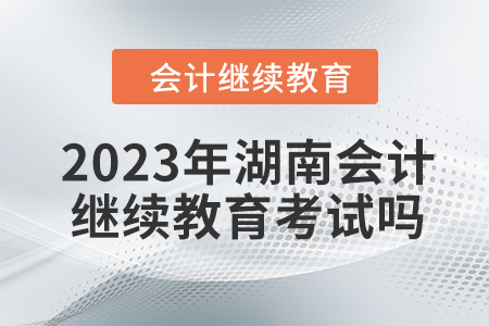 2023年湖南會計繼續(xù)教育考試嗎？