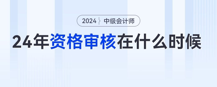 2024年中級(jí)會(huì)計(jì)考試什么時(shí)候進(jìn)行資格審核？