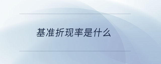 基準(zhǔn)折現(xiàn)率是什么 基準(zhǔn)折現(xiàn)率是什么
