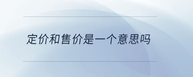定價(jià)和售價(jià)是一個(gè)意思嗎 定價(jià)和售價(jià)是一個(gè)意思嗎