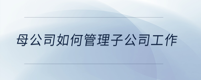 母公司如何管理子公司工作？