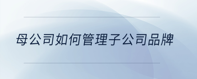 母公司如何管理子公司品牌？