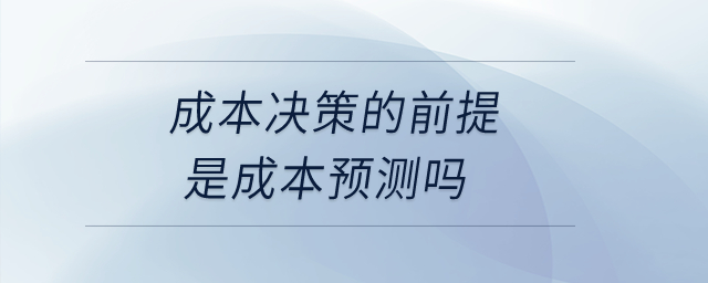 成本決策的前提是成本預(yù)測(cè)嗎？