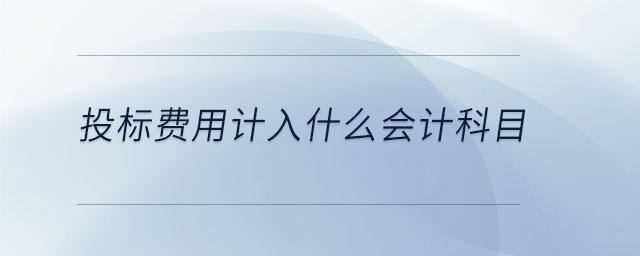 投標(biāo)費(fèi)用計(jì)入什么會(huì)計(jì)科目 投標(biāo)費(fèi)用計(jì)入什么會(huì)計(jì)科目