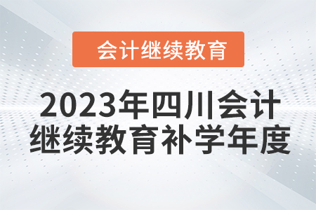 2023年四川會計繼續(xù)教育補學(xué)年度 2023年四川會計繼續(xù)教育補學(xué)年度
