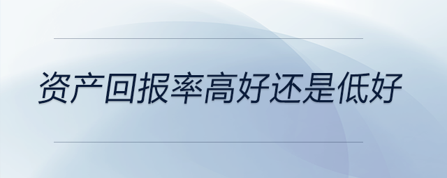 資產(chǎn)回報(bào)率高好還是低好 資產(chǎn)回報(bào)率高好還是低好