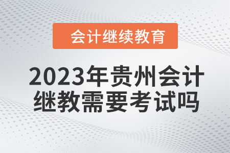 2023年貴州會計繼續(xù)教育需要考試嗎？
