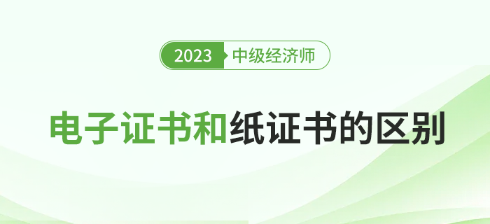 2023年中級經(jīng)濟師電子證書和紙質(zhì)證書有什么區(qū)別? 2023年中級經(jīng)濟師電子證書和紙質(zhì)證書有什么區(qū)別?