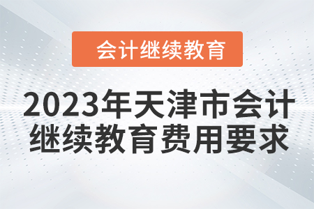 2023年天津市會計繼續(xù)教育費用要求 2023年天津市會計繼續(xù)教育費用要求