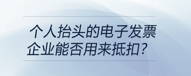 個人抬頭的電子發(fā)票企業(yè)能否用來抵扣？