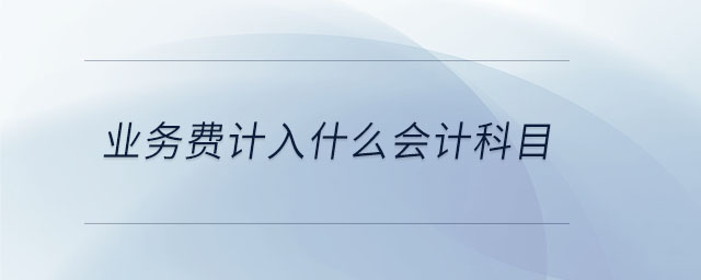 業(yè)務費計入什么會計科目 業(yè)務費計入什么會計科目