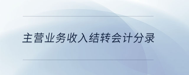主營業(yè)務(wù)收入結(jié)轉(zhuǎn)會計分錄 主營業(yè)務(wù)收入結(jié)轉(zhuǎn)會計分錄