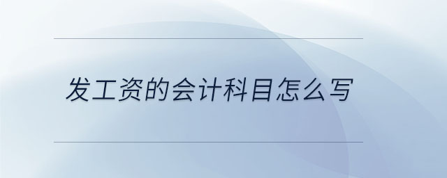發(fā)工資的會(huì)計(jì)科目怎么寫 發(fā)工資的會(huì)計(jì)科目怎么寫