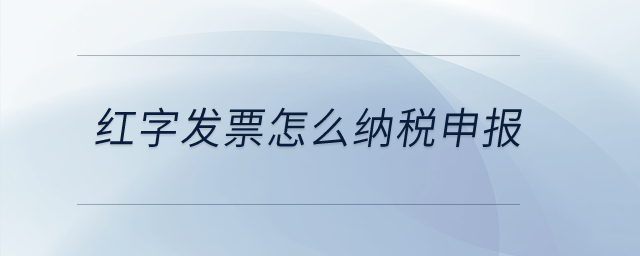 紅字發(fā)票怎么納稅申報？