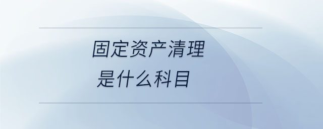 固定資產(chǎn)清理是什么科目 固定資產(chǎn)清理是什么科目
