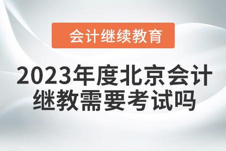 2023年度北京會計繼續(xù)教育需要考試嗎？