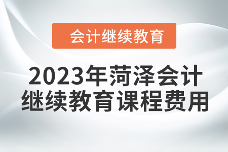2023年菏澤會(huì)計(jì)繼續(xù)教育課程費(fèi)用 2023年菏澤會(huì)計(jì)繼續(xù)教育課程費(fèi)用
