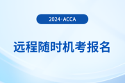 如何報名2024年acca遠程隨時考試？詳細流程一覽！