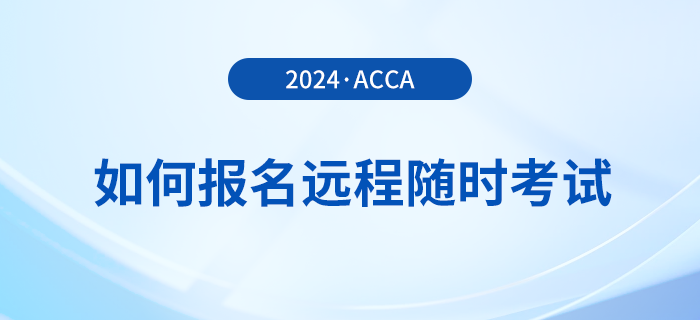如何報名2024年acca遠(yuǎn)程隨時考試？詳細(xì)流程一覽！