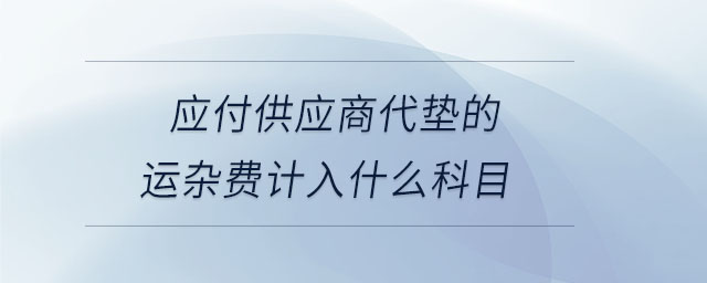 應(yīng)付供應(yīng)商代墊的運(yùn)雜費(fèi)計(jì)入什么科目 應(yīng)付供應(yīng)商代墊的運(yùn)雜費(fèi)計(jì)入什么科目