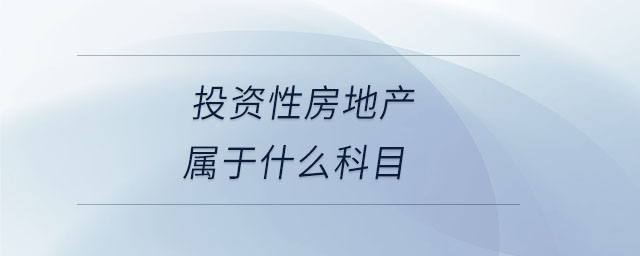 投資性房地產(chǎn)屬于什么科目 投資性房地產(chǎn)屬于什么科目