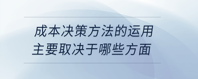 成本決策方法的運用主要取決于哪些方面？