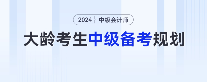 大齡考生2024年中級(jí)會(huì)計(jì)考試的備考時(shí)間規(guī)劃