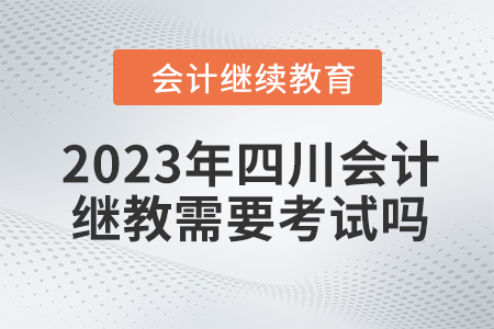 2023年四川會(huì)計(jì)繼續(xù)教育需要考試嗎？