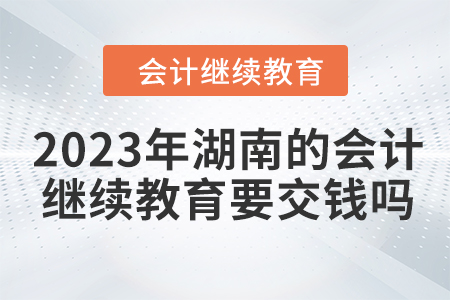 2023年湖南的會計繼續(xù)教育要交錢嗎？