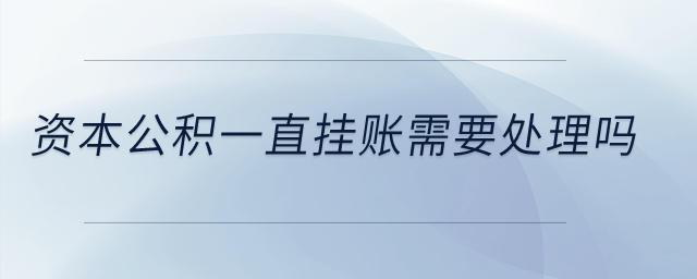 資本公積一直掛賬需要處理嗎？