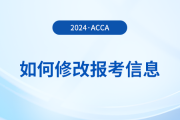 2024年報名acca考試后如何修改報考信息？附詳細流程！