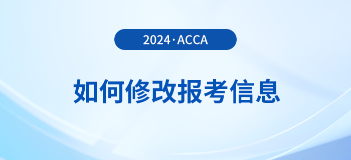 2024年報(bào)名acca考試后如何修改報(bào)考信息？附詳細(xì)流程！