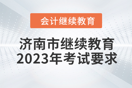濟(jì)南市會計人員繼續(xù)教育2023年考試要求 濟(jì)南市會計人員繼續(xù)教育2023年考試要求