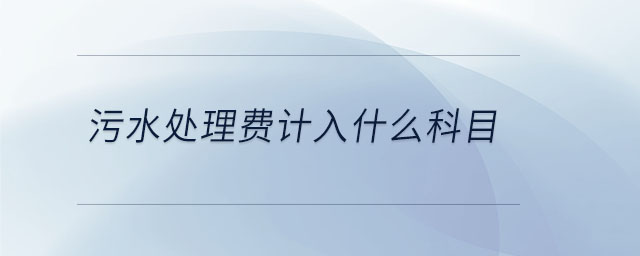 污水處理費(fèi)計(jì)入什么科目 污水處理費(fèi)計(jì)入什么科目