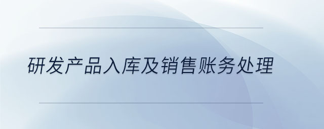研發(fā)產(chǎn)品入庫(kù)及銷售賬務(wù)處理 研發(fā)產(chǎn)品入庫(kù)及銷售賬務(wù)處理