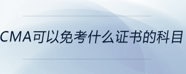 cma可以免考什么證書的科目 cma可以免考什么證書的科目