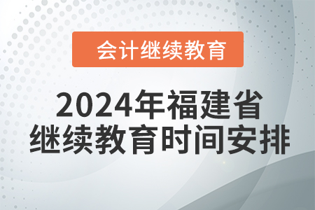 2024年福建省會(huì)計(jì)繼續(xù)教育時(shí)間安排 2024年福建省會(huì)計(jì)繼續(xù)教育時(shí)間安排
