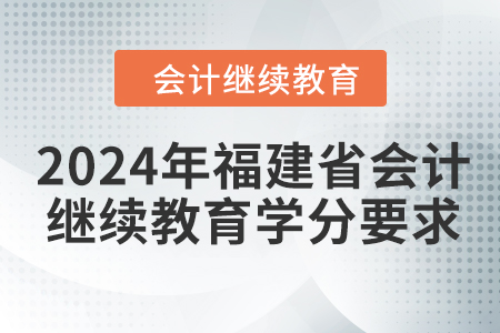 2024年福建省會計繼續(xù)教育學(xué)分要求 2024年福建省會計繼續(xù)教育學(xué)分要求