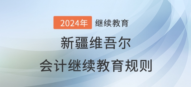 2024年新疆維吾爾自治區(qū)會計繼續(xù)教育規(guī)則概述 2024年新疆維吾爾自治區(qū)會計繼續(xù)教育規(guī)則概述