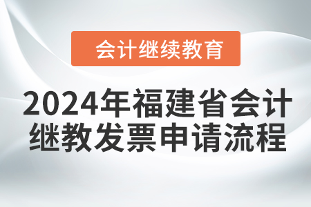 2024年福建省會(huì)計(jì)繼續(xù)教育發(fā)票申請流程 2024年福建省會(huì)計(jì)繼續(xù)教育發(fā)票申請流程