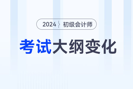 24年初級會計大綱變化主要在哪些方面？