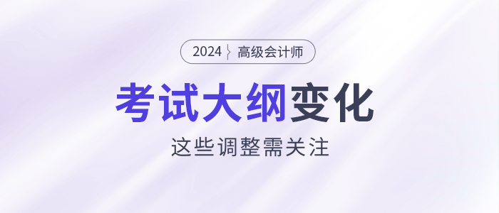 2024年高級會計師考試大綱發(fā)生變化？這些調(diào)整需關注！