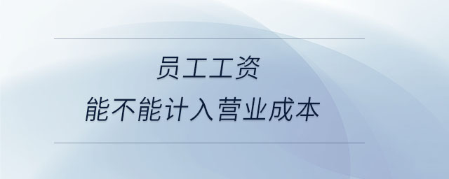 員工工資能不能計(jì)入營(yíng)業(yè)成本 員工工資能不能計(jì)入營(yíng)業(yè)成本