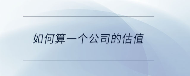 如何算一個(gè)公司的估值 如何算一個(gè)公司的估值