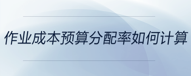 作業(yè)成本預(yù)算分配率如何計(jì)算 作業(yè)成本預(yù)算分配率如何計(jì)算