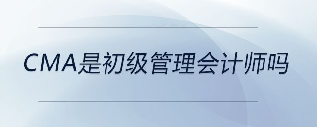 cma是初級管理會計師嗎 cma是初級管理會計師嗎