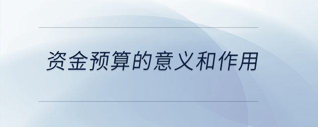資金預(yù)算的意義和作用？