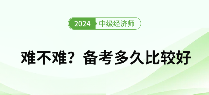 2024年中級(jí)經(jīng)濟(jì)師難度如何？備考多久比較好？