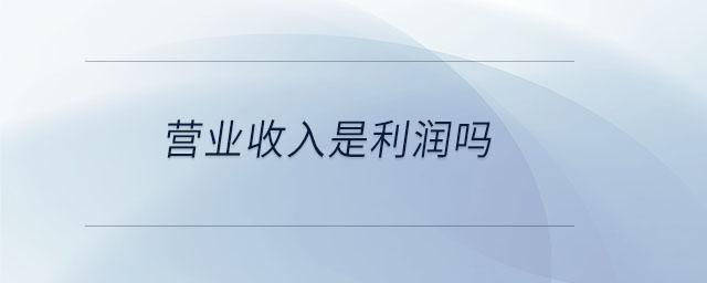 營業(yè)收入是利潤嗎 營業(yè)收入是利潤嗎