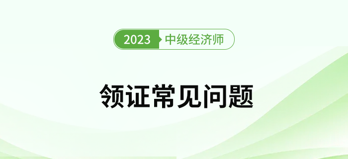 2023年中級(jí)經(jīng)濟(jì)師考試證書領(lǐng)取常見問題有哪些？